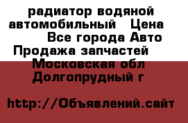 радиатор водяной автомобильный › Цена ­ 6 500 - Все города Авто » Продажа запчастей   . Московская обл.,Долгопрудный г.